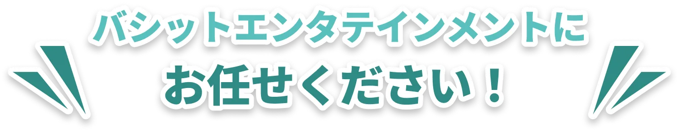 バシットエンタテインメントにお任せください！